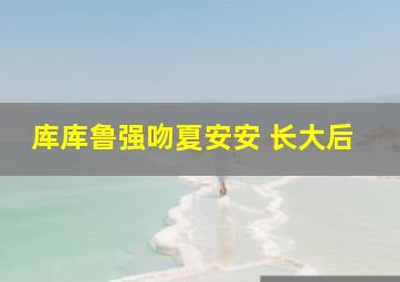 库库鲁强吻夏安安 长大后